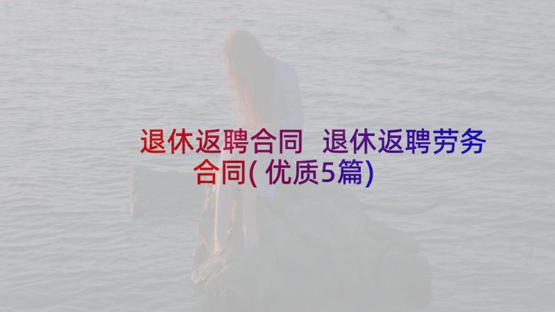 退休返聘合同 退休返聘劳务合同(优质5篇)