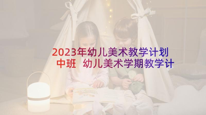 2023年幼儿美术教学计划中班 幼儿美术学期教学计划(优秀9篇)