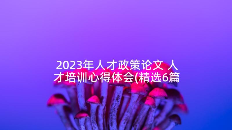 2023年人才政策论文 人才培训心得体会(精选6篇)