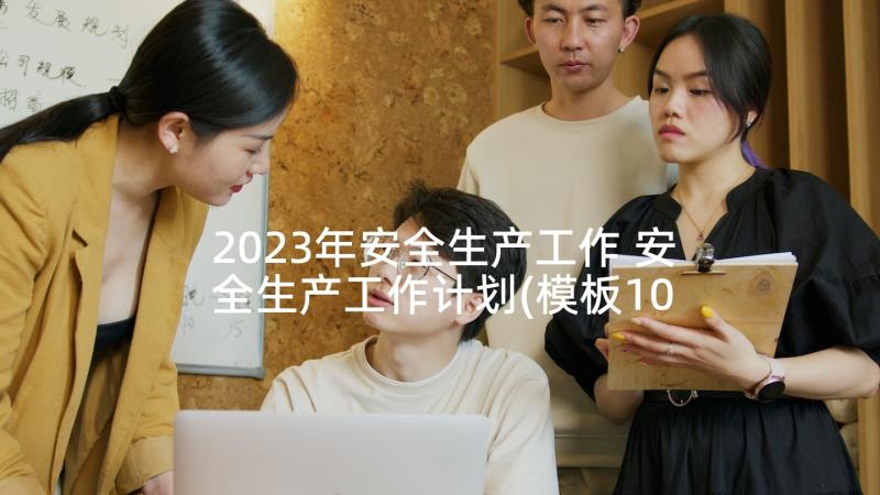 2023年安全生产工作 安全生产工作计划(模板10篇)