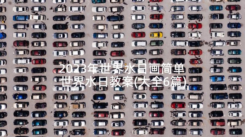 2023年世界水日画简单 世界水日教案(大全6篇)