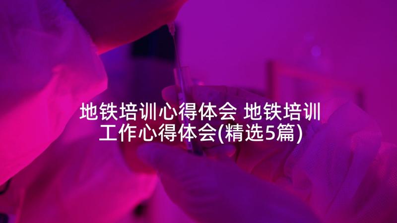 地铁培训心得体会 地铁培训工作心得体会(精选5篇)