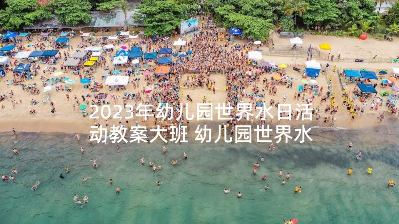 2023年幼儿园世界水日活动教案大班 幼儿园世界水日活动方案(优秀10篇)