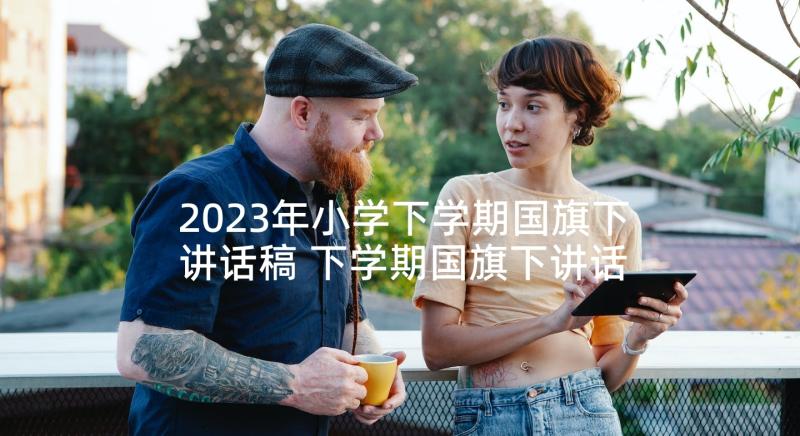 2023年小学下学期国旗下讲话稿 下学期国旗下讲话稿(大全7篇)