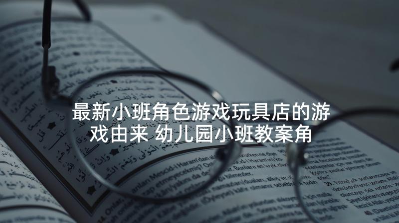 最新小班角色游戏玩具店的游戏由来 幼儿园小班教案角色游戏(优秀5篇)