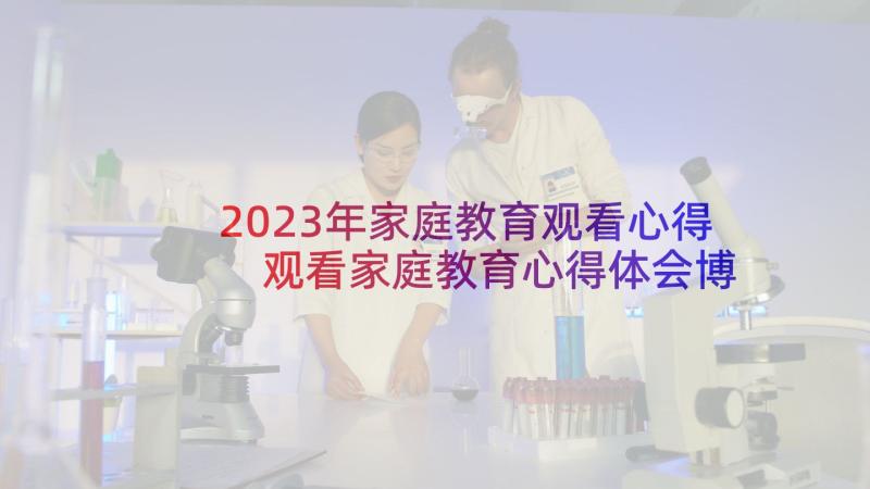 2023年家庭教育观看心得 观看家庭教育心得体会博客(汇总10篇)