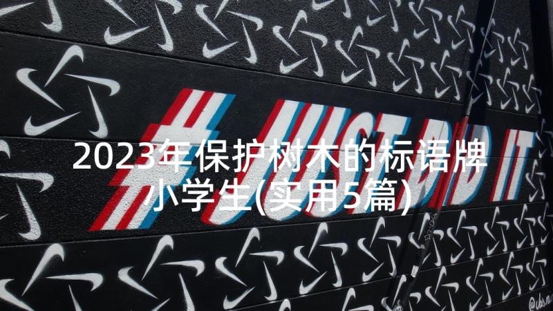 2023年保护树木的标语牌小学生(实用5篇)