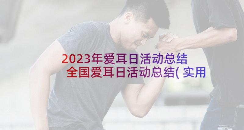 2023年爱耳日活动总结 全国爱耳日活动总结(实用8篇)