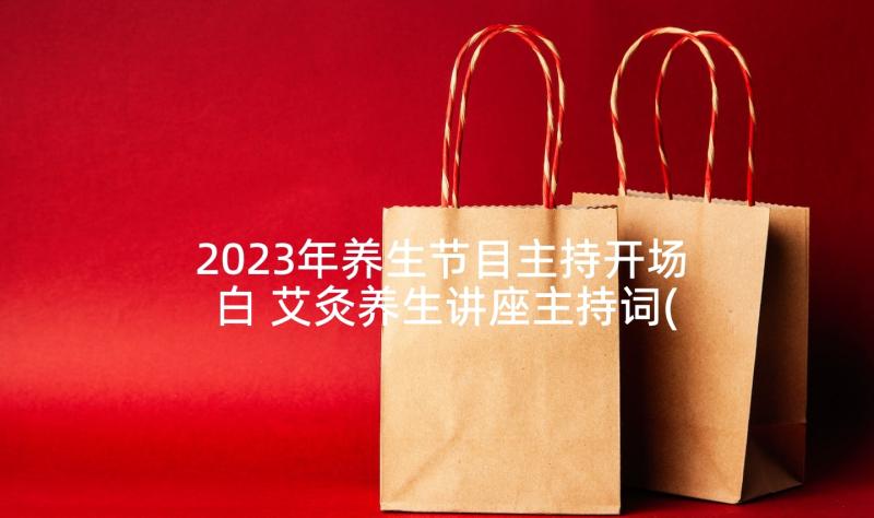 2023年养生节目主持开场白 艾灸养生讲座主持词(优质5篇)