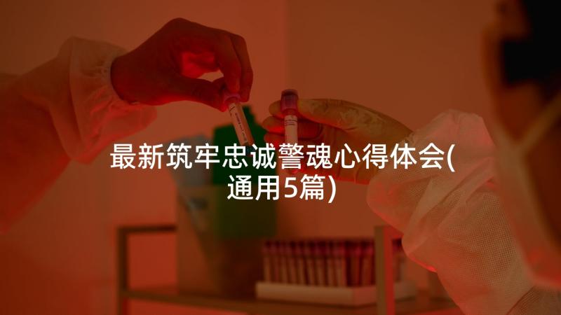 最新筑牢忠诚警魂心得体会(通用5篇)