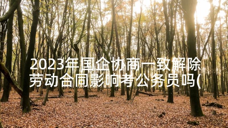 2023年国企协商一致解除劳动合同影响考公务员吗(精选9篇)