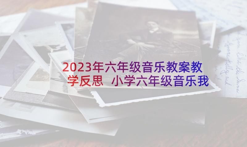 2023年六年级音乐教案教学反思 小学六年级音乐我的中国心教学反思(优质10篇)