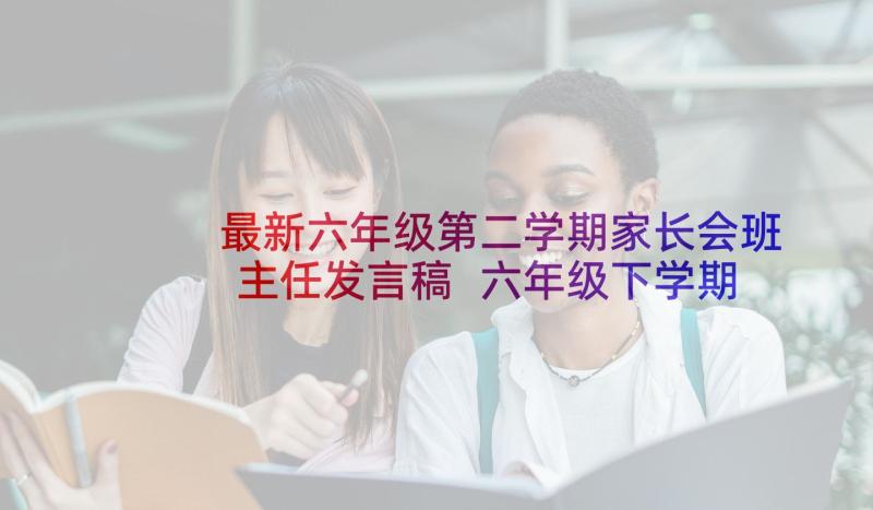 最新六年级第二学期家长会班主任发言稿 六年级下学期家长会讲话稿(精选7篇)