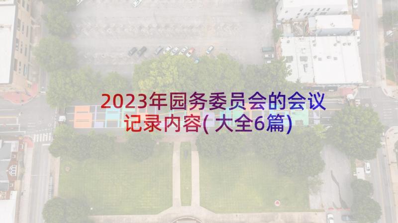 2023年园务委员会的会议记录内容(大全6篇)