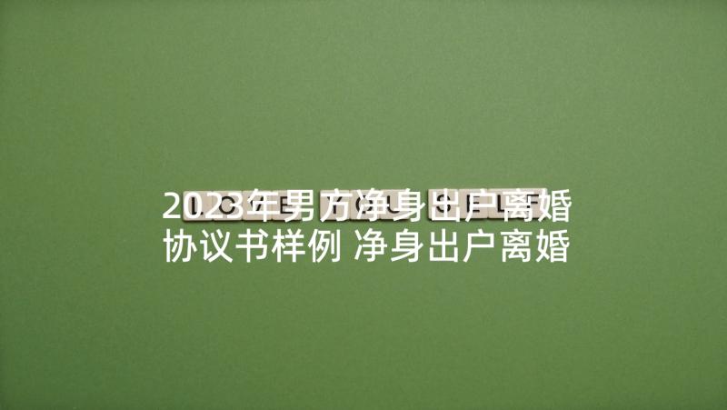 2023年男方净身出户离婚协议书样例 净身出户离婚协议书(通用7篇)