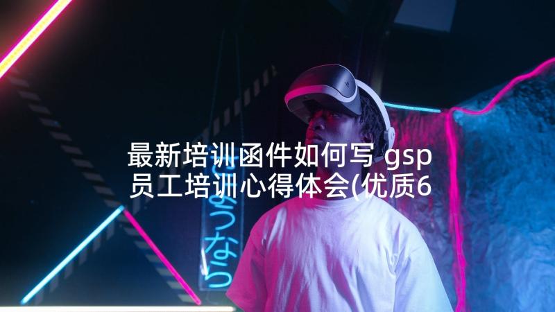 最新培训函件如何写 gsp员工培训心得体会(优质6篇)