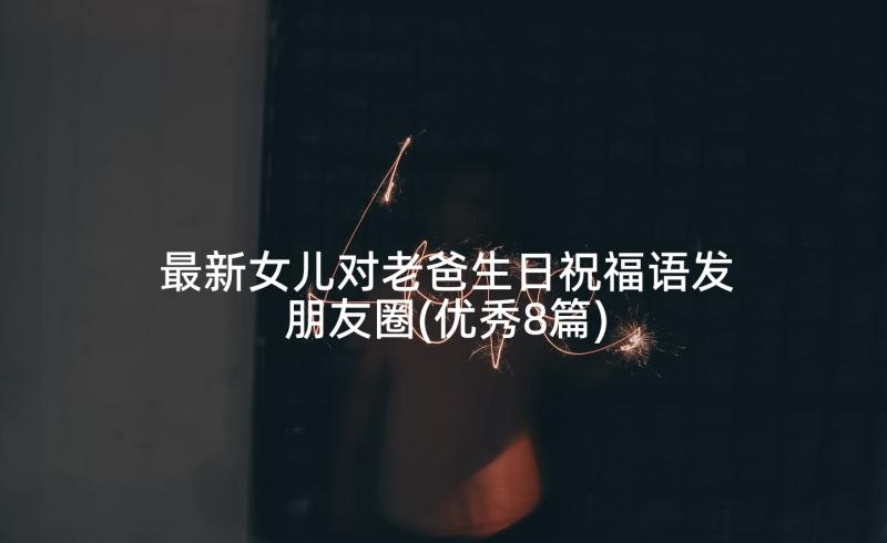 最新女儿对老爸生日祝福语发朋友圈(优秀8篇)