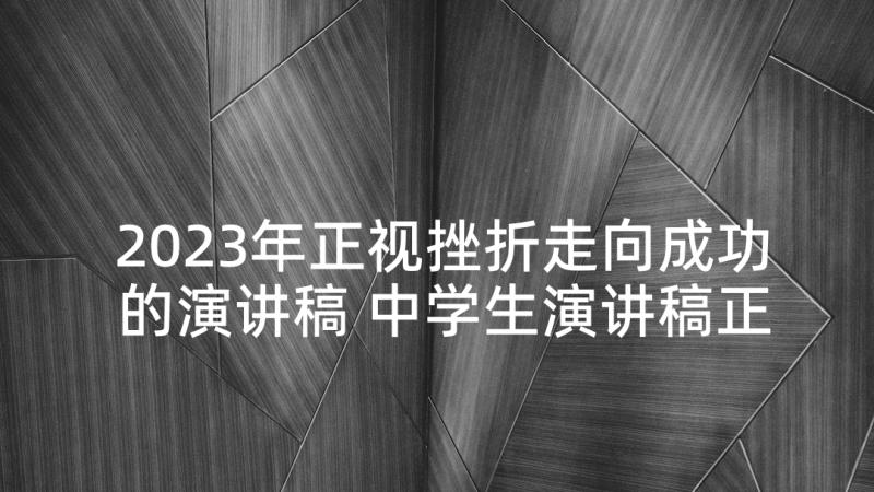 2023年正视挫折走向成功的演讲稿 中学生演讲稿正视挫折走向成功(优质5篇)