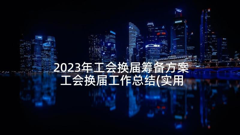 2023年工会换届筹备方案 工会换届工作总结(实用6篇)