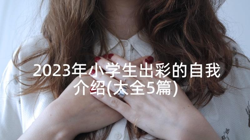 2023年小学生出彩的自我介绍(大全5篇)