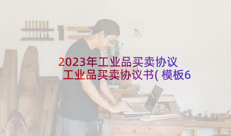 2023年工业品买卖协议 工业品买卖协议书(模板6篇)