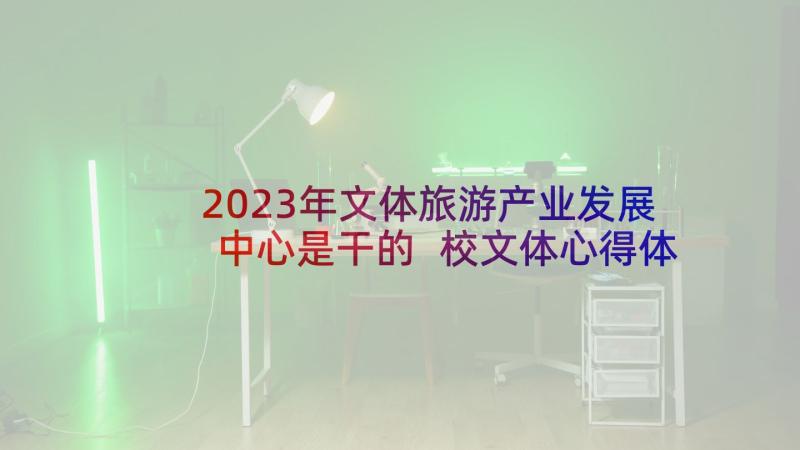 2023年文体旅游产业发展中心是干的 校文体心得体会(汇总7篇)