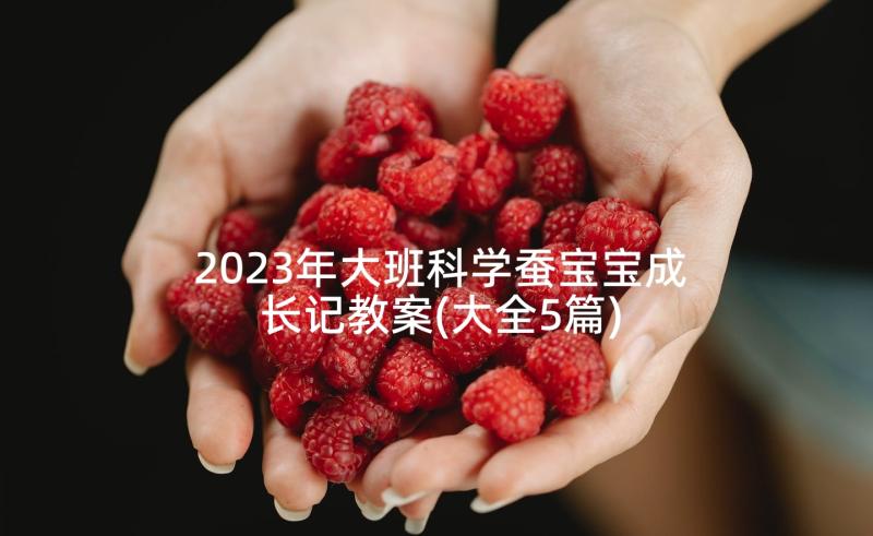 2023年大班科学蚕宝宝成长记教案(大全5篇)