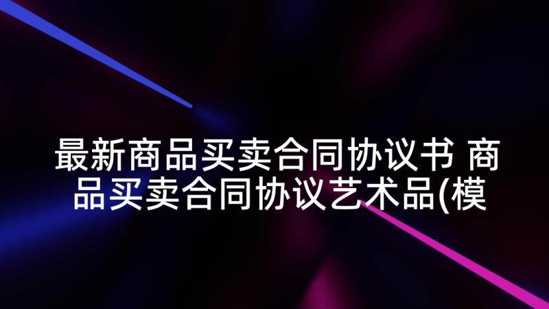 最新商品买卖合同协议书 商品买卖合同协议艺术品(模板5篇)