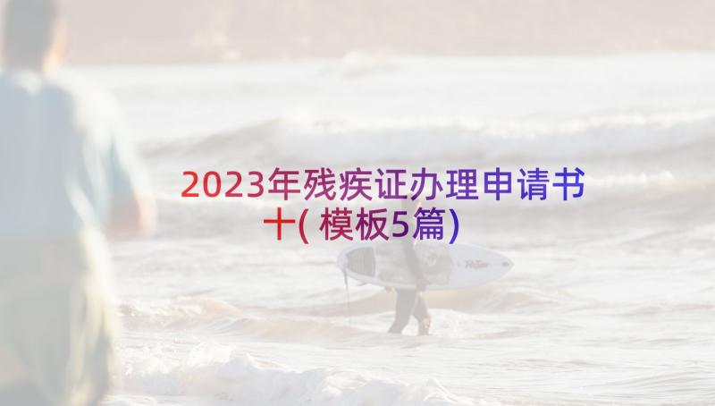 2023年残疾证办理申请书十(模板5篇)