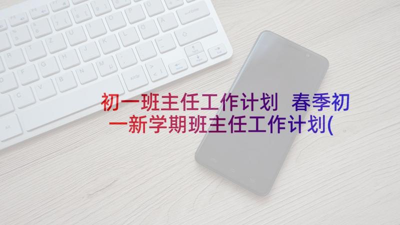 初一班主任工作计划 春季初一新学期班主任工作计划(通用5篇)