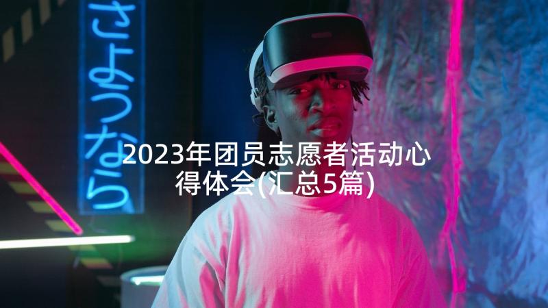 2023年团员志愿者活动心得体会(汇总5篇)