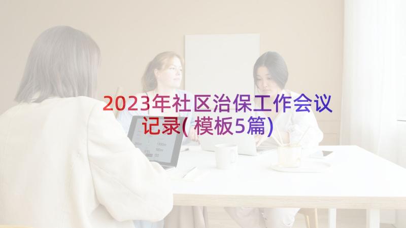 2023年社区治保工作会议记录(模板5篇)