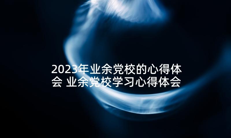2023年业余党校的心得体会 业余党校学习心得体会(实用5篇)