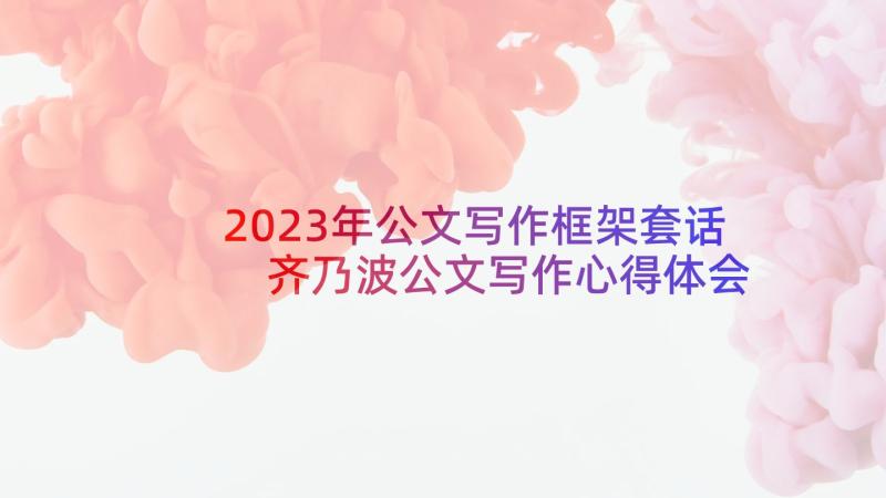 2023年公文写作框架套话 齐乃波公文写作心得体会(汇总7篇)