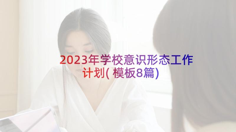 2023年学校意识形态工作计划(模板8篇)