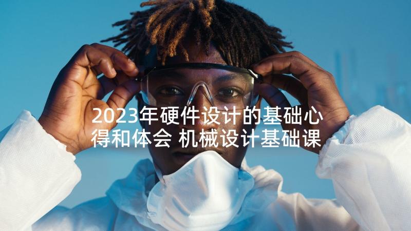 2023年硬件设计的基础心得和体会 机械设计基础课程设计心得体会(优秀5篇)