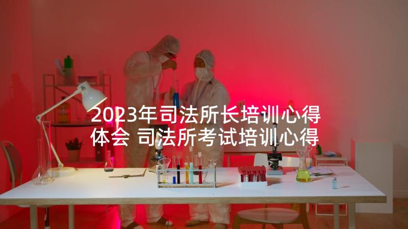 2023年司法所长培训心得体会 司法所考试培训心得体会(大全5篇)