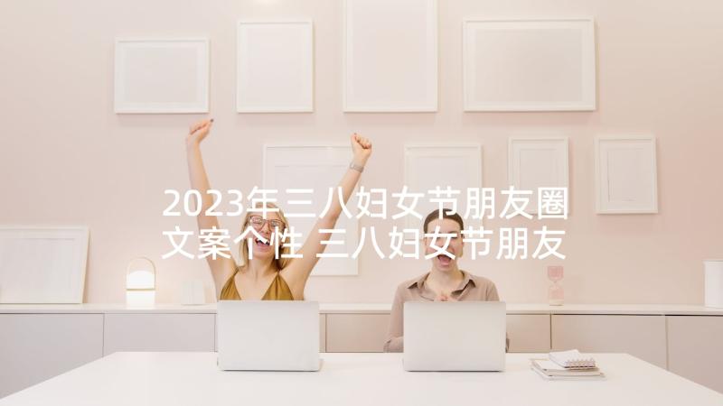 2023年三八妇女节朋友圈文案个性 三八妇女节朋友圈文案(汇总10篇)