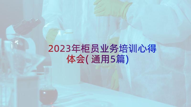 2023年柜员业务培训心得体会(通用5篇)