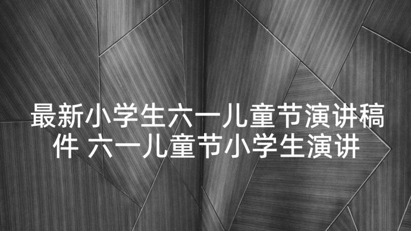 最新小学生六一儿童节演讲稿件 六一儿童节小学生演讲稿(汇总6篇)