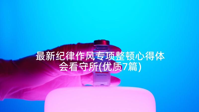 最新纪律作风专项整顿心得体会看守所(优质7篇)