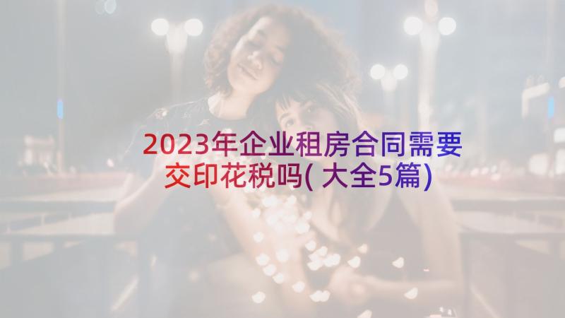 2023年企业租房合同需要交印花税吗(大全5篇)