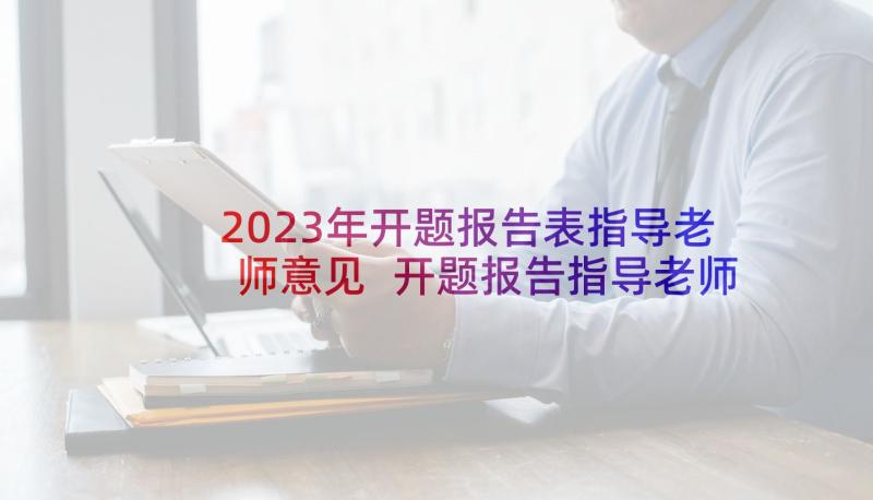 2023年开题报告表指导老师意见 开题报告指导老师意见(通用6篇)