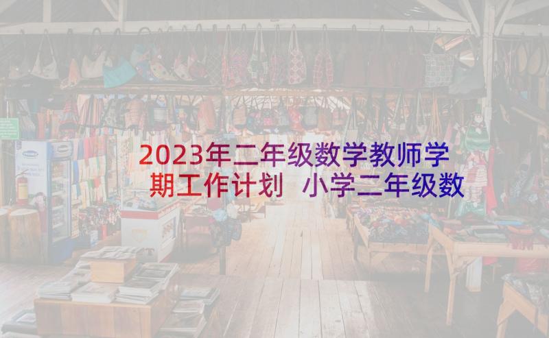 2023年二年级数学教师学期工作计划 小学二年级数学教学计划(通用10篇)