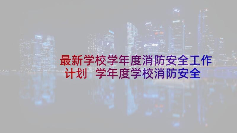 最新学校学年度消防安全工作计划 学年度学校消防安全工作计划(精选5篇)