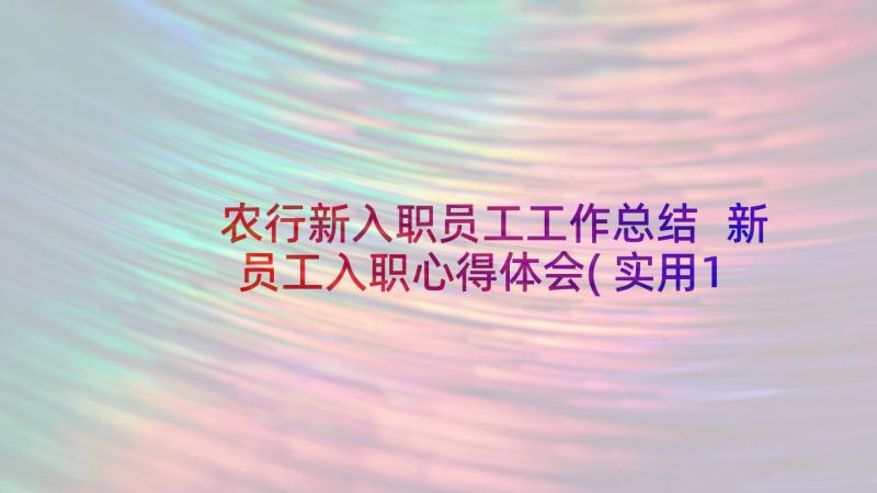 农行新入职员工工作总结 新员工入职心得体会(实用10篇)