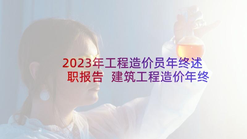 2023年工程造价员年终述职报告 建筑工程造价年终工作总结(汇总5篇)