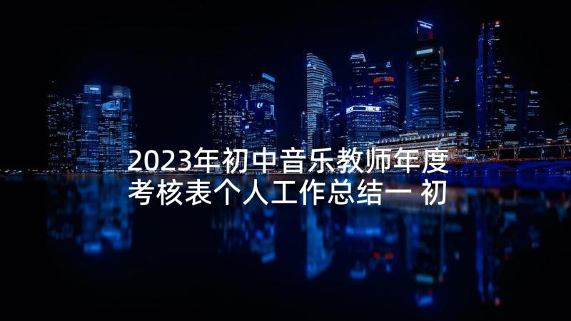 2023年初中音乐教师年度考核表个人工作总结一 初中美术教师年度考核表个人工作总结(精选5篇)