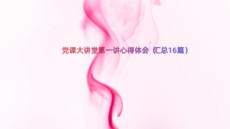 党课大讲堂第一讲心得体会（汇总16篇）