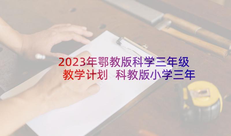 2023年鄂教版科学三年级教学计划 科教版小学三年级科学教学计划(汇总5篇)